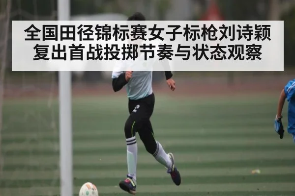 全国田径锦标赛女子标枪刘诗颖复出首战投掷节奏与状态观察